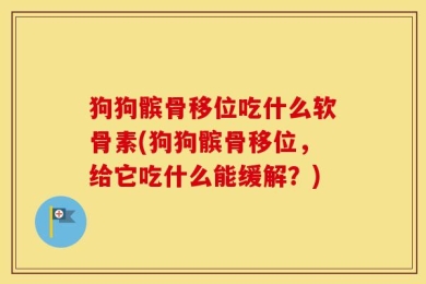 狗狗髌骨移位吃什么软骨素(狗狗髌骨移位，给它吃什么能缓解？)
