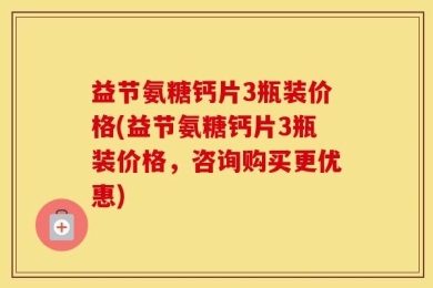 益节氨糖钙片3瓶装价格(益节氨糖钙片3瓶装价格，咨询购买更优惠)