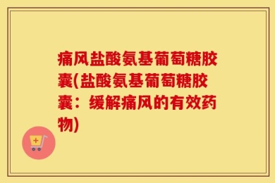痛风盐酸氨基葡萄糖胶囊(盐酸氨基葡萄糖胶囊：缓解痛风的有效药物)