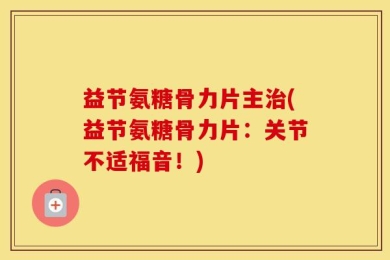 益节氨糖骨力片主治(益节氨糖骨力片：关节不适福音！)