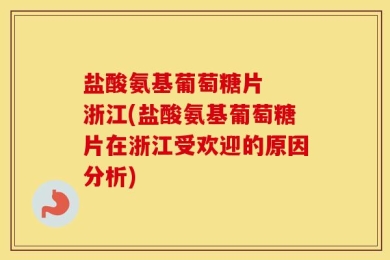 盐酸氨基葡萄糖片  浙江(盐酸氨基葡萄糖片在浙江受欢迎的原因分析)