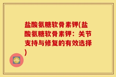 盐酸氨糖软骨素钾(盐酸氨糖软骨素钾：关节支持与修复的有效选择)