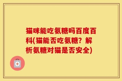 猫咪能吃氨糖吗百度百科(猫能否吃氨糖？解析氨糖对猫是否安全)