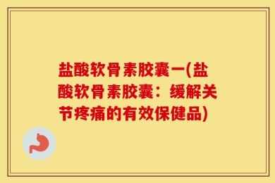 盐酸软骨素胶囊一(盐酸软骨素胶囊：缓解关节疼痛的有效保健品)