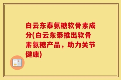 白云东泰氨糖软骨素成分(白云东泰推出软骨素氨糖产品，助力关节健康)