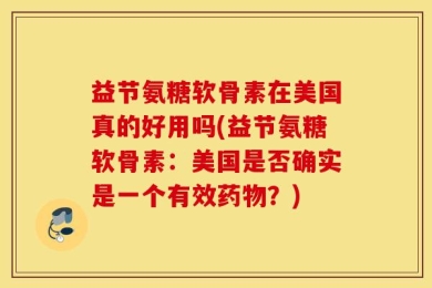 益节氨糖软骨素在美国真的好用吗(益节氨糖软骨素：美国是否确实是一个有效药物？)