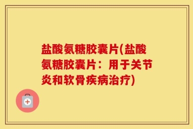 盐酸氨糖胶囊片(盐酸氨糖胶囊片：用于关节炎和软骨疾病治疗)