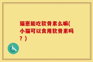 猫崽能吃软骨素么嘛(小猫可以食用软骨素吗？)