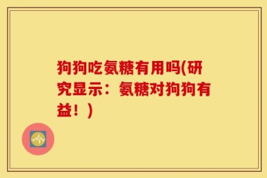 狗狗吃氨糖有用吗(研究显示：氨糖对狗狗有益！)