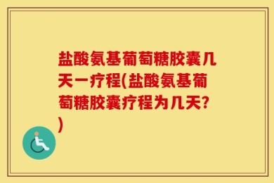 盐酸氨基葡萄糖胶囊几天一疗程(盐酸氨基葡萄糖胶囊疗程为几天？)