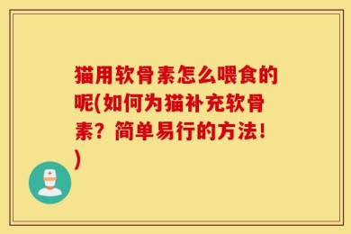 猫用软骨素怎么喂食的呢(如何为猫补充软骨素？简单易行的方法！)