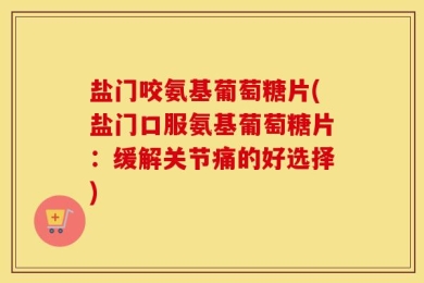 盐门咬氨基葡萄糖片(盐门口服氨基葡萄糖片：缓解关节痛的好选择)