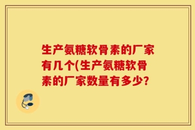 生产氨糖软骨素的厂家有几个(生产氨糖软骨素的厂家数量有多少？