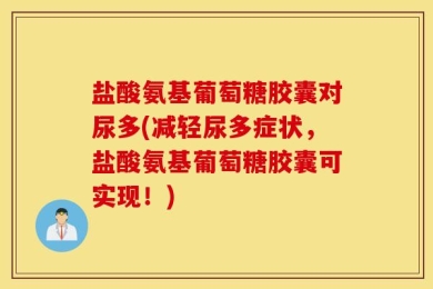 盐酸氨基葡萄糖胶囊对尿多(减轻尿多症状，盐酸氨基葡萄糖胶囊可实现！)