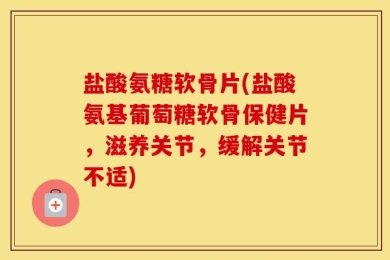 盐酸氨糖软骨片(盐酸氨基葡萄糖软骨保健片，滋养关节，缓解关节不适)