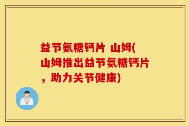 益节氨糖钙片 山姆(山姆推出益节氨糖钙片，助力关节健康)