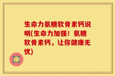生命力氨糖软骨素钙说明(生命力加强！氨糖软骨素钙，让你健康无忧)