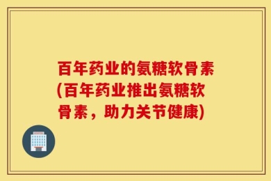 百年药业的氨糖软骨素(百年药业推出氨糖软骨素，助力关节健康)