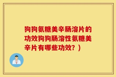 狗狗氨糖美辛肠溶片的功效狗狗肠溶性氨糖美辛片有哪些功效？)
