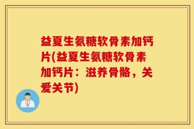 益夏生氨糖软骨素加钙片(益夏生氨糖软骨素加钙片：滋养骨骼，关爱关节)