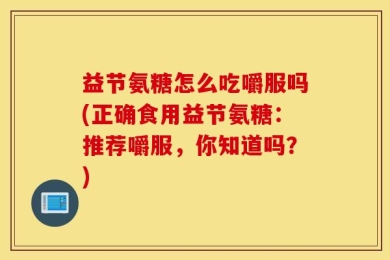 益节氨糖怎么吃嚼服吗(正确食用益节氨糖：推荐嚼服，你知道吗？)