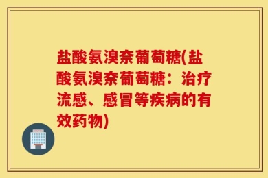 盐酸氨溴奈葡萄糖(盐酸氨溴奈葡萄糖：治疗流感、感冒等疾病的有效药物)
