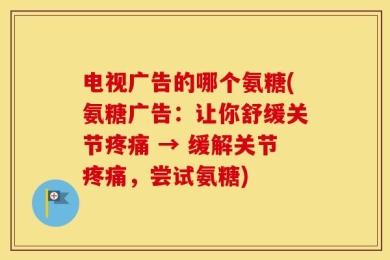 电视广告的哪个氨糖(氨糖广告：让你舒缓关节疼痛 → 缓解关节疼痛，尝试氨糖)