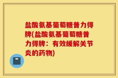 盐酸氨基葡萄糖普力得牌(盐酸氨基葡萄糖普力得牌：有效缓解关节炎的药物)