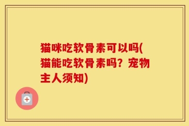 猫咪吃软骨素可以吗(猫能吃软骨素吗？宠物主人须知)