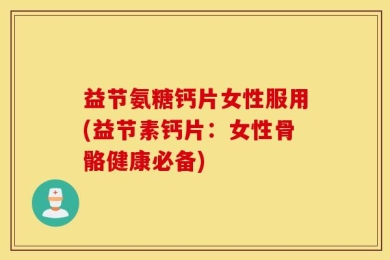 益节氨糖钙片女性服用(益节素钙片：女性骨骼健康必备)