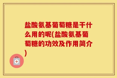 盐酸氨基葡萄糖是干什么用的呢(盐酸氨基葡萄糖的功效及作用简介)