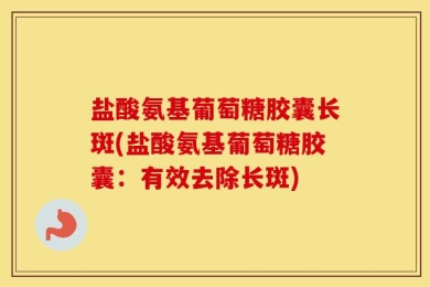 盐酸氨基葡萄糖胶囊长斑(盐酸氨基葡萄糖胶囊：有效去除长斑)