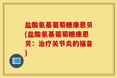 盐酸氨基葡萄糖康恩贝(盐酸氨基葡萄糖康恩贝：治疗关节炎的福音)
