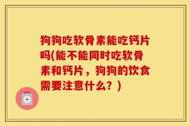 狗狗吃软骨素能吃钙片吗(能不能同时吃软骨素和钙片，狗狗的饮食需要注意什么？)