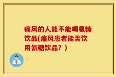 痛风的人能不能喝氨糖饮品(痛风患者能否饮用氨糖饮品？)