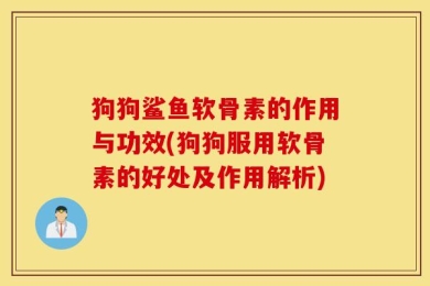 狗狗鲨鱼软骨素的作用与功效(狗狗服用软骨素的好处及作用解析)