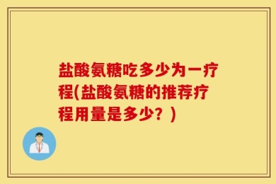 盐酸氨糖吃多少为一疗程(盐酸氨糖的推荐疗程用量是多少？)