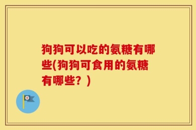 狗狗可以吃的氨糖有哪些(狗狗可食用的氨糖有哪些？)
