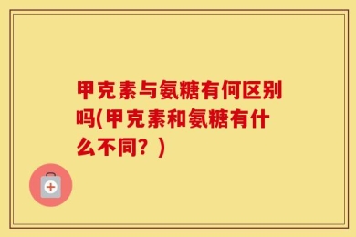 甲克素与氨糖有何区别吗(甲克素和氨糖有什么不同？)