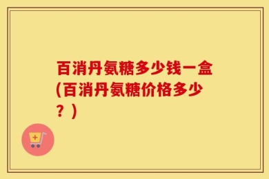 百消丹氨糖多少钱一盒(百消丹氨糖价格多少？)