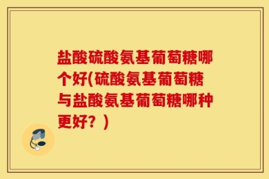 盐酸硫酸氨基葡萄糖哪个好(硫酸氨基葡萄糖与盐酸氨基葡萄糖哪种更好？)