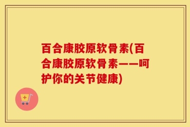 百合康胶原软骨素(百合康胶原软骨素——呵护你的关节健康)