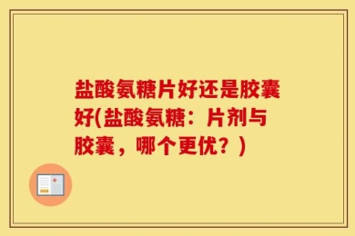 盐酸氨糖片好还是胶囊好(盐酸氨糖：片剂与胶囊，哪个更优？)
