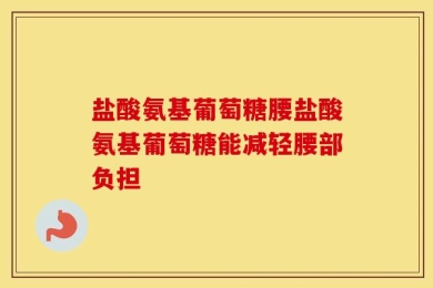 盐酸氨基葡萄糖腰盐酸氨基葡萄糖能减轻腰部负担