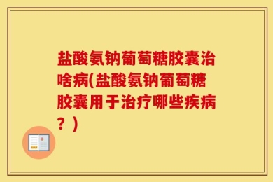 盐酸氨钠葡萄糖胶囊治啥病(盐酸氨钠葡萄糖胶囊用于治疗哪些疾病？)