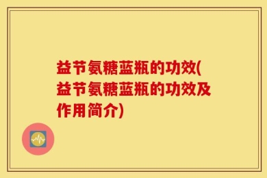 益节氨糖蓝瓶的功效(益节氨糖蓝瓶的功效及作用简介)