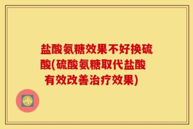 盐酸氨糖效果不好换硫酸(硫酸氨糖取代盐酸 有效改善治疗效果)