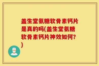 盖生堂氨糖软骨素钙片是真的吗(盖生堂氨糖软骨素钙片神效如何？)