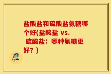盐酸盐和硫酸盐氨糖哪个好(盐酸盐 vs. 硫酸盐：哪种氨糖更好？)