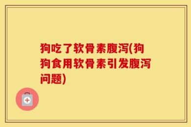 狗吃了软骨素腹泻(狗狗食用软骨素引发腹泻问题)